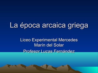 La época arcaica griega
Liceo Experimental Mercedes
Marín del Solar
Profesor Lucas Fernández

 