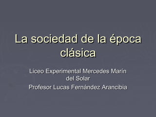 La sociedad de la época
clásica
Liceo Experimental Mercedes Marín
del Solar
Profesor Lucas Fernández Arancibia

 
