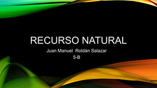 RECURSO NATURAL
Juan Manuel Roldán Salazar
5-B
 