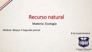 Recurso natural
Materia: Ecología
Módulo: Bloque II Segundo parcial
6 to Cuatrimestre
 
