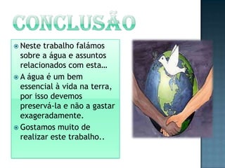 ConclusãoNeste trabalho falámos sobre a água e assuntos relacionados com esta… A água é um bem essencial à vida na terra, por isso devemos preservá-la e não a gastar exageradamente.Gostamos muito de realizar este trabalho..
