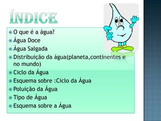 ÍNDICEO que é a água?Água DoceÁgua SalgadaDistribuição da água(planeta,continentes e no mundo)Ciclo da ÁguaEsquema sobre :Ciclo da ÁguaPoluição da ÁguaTipo de ÁguaEsquema sobre a Água