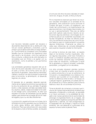 el concurso de otros recursos naturales en espe-
                                                         cial el sol, el agua, el suelo, la flora y la fauna.

                                                         Por la importancia esencial que tienen los recur-
                                                         sos naturales renovables en la actividad de los
                                                         ganaderos, esta publicación busca promover el
                                                         cuidado del agua, el suelo y la vegetación, por
                                                         medio del conocimiento y la implementación de
                                                         algunas prácticas o tecnologías relacionadas con
                                                         su uso y aprovechamiento. Para eso se define
                                                         para todo capítulo cada recurso natural y se se-
                                                         leccionan algunas prácticas o tecnologías de im-
                                                         portancia para el uso sostenible soportadas con
                                                         ayudas fotográficas; se listan los efectos positi-
                                                         vos y los beneficios productivos así como los pa-
                                                         sos básicos para su implementación incluyendo
los recursos naturales pueden ser escasos o              algunas limitaciones. Finalmente se ofrece en
abundantes dependiendo de su distribución origi-         cada caso referencias de consulta bibliográfica
nal por causas geofísicas y evolutivas y por la          para quienes requieran ampliar la información.
presión que se ejerza sobre ellos a lo largo del tiem-
po. comúnmente se consideran como renovables             Al culminar la lectura de este texto, se espera
aquellos que se componen de organismos vivos             dejar en los lectores muchas inquietudes, ofre-
que crecen y se renuevan, como por ejemplo la            cer algunas respuestas y ante todo motivarlos a
flora y la fauna, a diferencia de otros llamados no      iniciar o a fortalecer aquellas prácticas que invo-
renovables que son finitos y se agotan con su            lucren las diversas opciones aquí compartidas,
explotación, como el petróleo y los yacimientos          pues todas sin excepción, contribuyen a hacer
de minerales.                                            de la ganadería un negocio rentable, sostenible,
                                                         perdurable, y amigable con la naturaleza.
las actividades ganaderas requieren del uso di-
recto de recursos naturales como el sol, el agua,        los retos actuales requieren grandes cambios
el suelo y la flora. De la forma cómo los use y          a todo nivel, sin importar el sector económico o
aproveche el ganadero, dependerá la intensidad,          la cadena productiva a la que se pertenezca, la
calidad y duración de esta actividad fundamental         innovación y la adaptabilidad a los drásticos mo-
para la economía, la alimentación, el desarrollo         vimientos que suceden en la actualidad, repre-
regional y la cultura.                                   sentan la diferencia entre el éxito o el fracaso en
                                                         cualquier negocio, igualmente, el cuidado del me-
el bienestar de un ganadero depende esencial-            dio ambiente es un factor definitivo para inclinar la
mente de los ingresos económicos que percibe por         balanza a favor de una actividad económica.
la cría y los productos de sus animales. el ganado
bovino y otras especies animales asociadas (búfa-        tomar la decisión de comenzar un proceso que in-
los, equinos, cabras, ovejas) se localizan en la cade-   volucre de manera trascendental las iniciativas aquí
na de energía como consumidores, es decir que            expuestas o fortalecerlo y continuarlo, es apostarle
requieren la función de fotosíntesis que las plantas     a un futuro promisorio y a la posibilidad de otor-
realizan para transformar la energía del sol en mate-    garle a las nuevas generaciones la oportunidad de
rial vegetal y que a su vez ellos transforman.           prolongar el engrandecimiento de un legado, del
                                                         cual se sentirán orgullosos porque les permitirá vivir
la producción vegetal entonces es la base de la          dignamente y además, los hará protagonistas en
actividad económica ganadera que se transforma           el inaplazable reto de proteger y mejorar el medio
en carne, grasa, lácteos, piel, estiércol y otros        ambiente, del cual depende la continuidad de la
productos. Para que esta producción sea posible          especie humana sobre el planeta tierra.
en el espacio y todo el tiempo posible, se requiere




                                                                                          · RECURSO NATURAL SUELO·   9
 