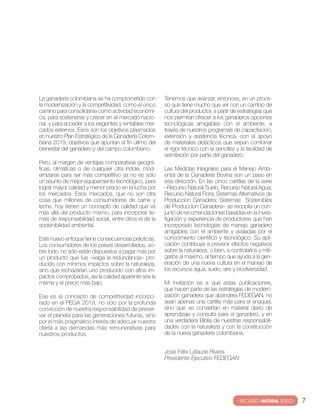 la ganadería colombiana se ha comprometido con         tenemos que avanzar, entonces, en un proce-
la modernización y la competitividad, como el único    so que tiene mucho que ver con un cambio de
camino para consolidarse como actividad económi-       cultura del productor, a partir de estrategias que
ca, para sostenerse y crecer en el mercado nacio-      nos permitan ofrecer a los ganaderos opciones
nal, y para acceder a los exigentes y rentables mer-   tecnológicas amigables con el ambiente, a
cados externos. esos son los objetivos plasmados       través de nuestros programas de capacitación,
en nuestro Plan estratégico de la Ganadería colom-     extensión y asistencia técnica, con el apoyo
biana 2019; objetivos que apuntan al fin último del    de materiales didácticos que sepan combinar
bienestar del ganadero y del campo colombiano.         el rigor técnico con la sencillez y la facilidad de
                                                       asimilación por parte del ganadero.
Pero, al margen de ventajas comparativas geográ-
ficas, climáticas o de cualquier otra índole, mod-     las Medidas integrales para el Manejo Ambi-
ernizarse para ser más competitivo ya no es sólo       ental de la Ganadería bovina son un paso en
un asunto de mejor equipamiento tecnológico, para      esa dirección. en las cinco cartillas de la serie
lograr mayor calidad y menor precio en la lucha por    –recurso natural suelo; recurso natural Agua;
los mercados. esos mercados, que no son otra           recurso natural Flora; sistemas Alternativos de
cosa que millones de consumidores de carne y           Produccion Ganadera; sistemas sostenibles
leche, hoy tienen un concepto de calidad que va        de Produccion Ganadera– se recopila un con-
más allá del producto mismo, para incorporar te-       junto de recomendaciones basadas en la inves-
mas de responsabilidad social, entre otros el de la    tigación y experiencia de productores que han
sostenibilidad ambiental.                              incorporado tecnologías de manejo ganadero
                                                       amigables con el ambiente y avaladas por el
este nuevo enfoque tiene consecuencias prácticas.      conocimiento científico y tecnológico. su apli-
los consumidores de los países desarrollados, so-      cación contribuye a prevenir efectos negativos
bre todo, no sólo están dispuestos a pagar más por     sobre la naturaleza, o bien, a controlarlos y miti-
un producto que fue –valga la redundancia– pro-        garlos al máximo, al tiempo que ayuda a la gen-
ducido con mínimos impactos sobre la naturaleza,       eración de una nueva cultura en el manejo de
sino que rechazarían uno producido con altos im-       los recursos agua, suelo, aire y biodiversidad.
pactos comprobados, así la calidad aparente sea la
misma y el precio más bajo.                            Mi invitación es a que estas publicaciones,
                                                       que hacen parte de las estrategias de modern-
ese es el concepto de competitividad incorpo-          ización ganadera que abandera FeDeGAn, no
rado en el PeGA 2019, no sólo por la profunda          sean apenas una cartilla más para el anaquel,
convicción de nuestra responsabilidad de preser-       sino que se conviertan en material diario de
var el planeta para las generaciones futuras, sino     aprendizaje y consulta para el ganadero, y en
por el más pragmático interés de adecuar nuestra       una verdadera biblia de nuestras responsabili-
oferta a las demandas más remunerativas para           dades con la naturaleza y con la construcción
nuestros productos.                                    de la nueva ganadería colombiana.


                                                       josé Félix lafaurie rivera
                                                       Presidente Ejecutivo FEDEGAN




                                                                                         · RECURSO NATURAL SUELO·   7
 