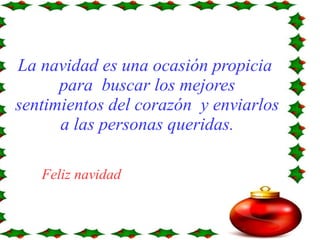 La navidad es una ocasión propicia 
para buscar los mejores 
sentimientos del corazón y enviarlos 
a las personas queridas. 
Feliz navidad 
