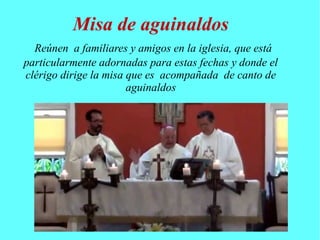 Misa de aguinaldos 
Reúnen a familiares y amigos en la iglesia, que está 
particularmente adornadas para estas fechas y donde el 
clérigo dirige la misa que es acompañada de canto de 
aguinaldos 
 