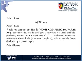 Pular 1 linha
AÇÃO … ,
Pular 1 linha
pelo rito comum, em face de (NOME COMPLETO DA PARTE
RÉ), nacionalidade, estado civil (ou a existência de união estável),
profissão, inscrita no CPF/MF sob n° …. , endereço eletrônico,
residente e domiciliado (endereço completo), pelas razões de fato e
de direito que passa a expor:
Pular 2 linhas
 