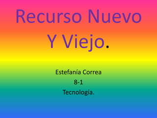Recurso Nuevo
Y Viejo.
Estefanía Correa
8-1
Tecnología.
 