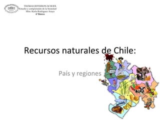 Recursos naturales de Chile: País y regiones THOMAS JEFFERSON SCHOOL Estudio y comprensión de la Sociedad  Miss. Karla Rodríguez Araya 6º Básico 