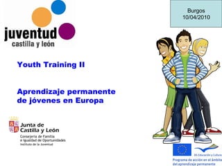 Youth Training II Aprendizaje permanente de jóvenes en Europa Burgos 10/04/2010 