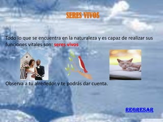 SERES VIVOS

Todo lo que se encuentra en la naturaleza y es capaz de realizar sus
funciones vitales son: seres vivos




Observa a tu alrededor y te podrás dar cuenta.



                                                       REGRESAR
 