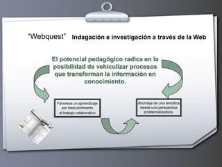 “Webquest”<br />Indagación e investigación a través de la Web<br />El potencial pedagógico radica en la posibilidad de veh...