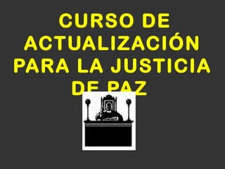 CURSO DE ACTUALIZACIÓN PARA LA JUSTICIA DE PAZ   
