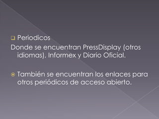 Periodicos
Donde se encuentran PressDisplay (otros
 idiomas), Informex y Diario Oficial.

   También se encuentran los enlaces para
    otros periódicos de acceso abierto.
 