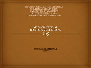 REPUBLICA BOLIVARIANA DE VENEZUELA
UNIVERSIDAD “FERMIN TORO”
VIVE-RECTORADO ACADEMICO
DIRECCION GENERAL S.A.I.A
COMPONENTE DOCENTE A DISTANCIA
MAPA CONCEPTUAL
RECURSOS MULTIMEDIAS
PROF. KARLA P. ORELLANA P.
17,307,644
 