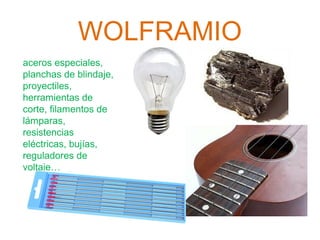 WOLFRAMIO
aceros especiales,
planchas de blindaje,
proyectiles,
herramientas de
corte, filamentos de
lámparas,
resistencia...
