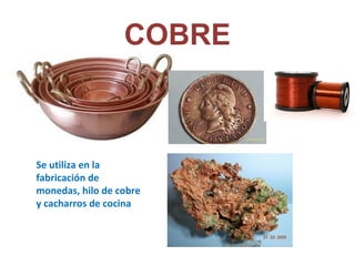 COBRE
Se utiliza en la
fabricación de
monedas, hilo de cobre
y cacharros de cocina
 