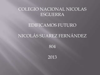 COLEGIO NACIONAL NICOLAS
ESGUERRA
EDIFICAMOS FUTURO
NICOLÁS SUAREZ FERNÁNDEZ
804
2013
 