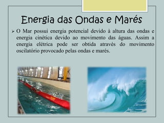 Energia das Ondas e Marés


O Mar possui energia potencial devido à altura das ondas e
energia cinética devido ao movimento das águas. Assim a
energia elétrica pode ser obtida através do movimento
oscilatório provocado pelas ondas e marés.

 