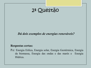 2ª Questão

Dá dois exemplos de energias renováveis?

Respostas certas:
P.e: Energia Eólica, Energia solar, Energia Geotérmica, Energia
da biomassa, Energia das ondas e das marés e
Hídrica.

Energia

 