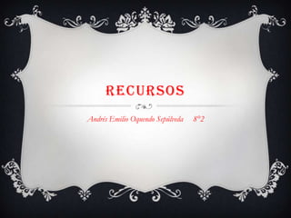 RECURSOS
Andrés Emilio Oquendo Sepúlveda

8°2

 