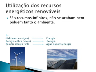 

São recursos infinitos, não se acabam nem
poluem tanto o ambiente.

Ex:.
Hidroelétrica (água)
Energia eólica (vento)
Painéis solares (sol)

Energia
Energia
Água quente/energia

 