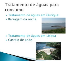 





Tratamento de águas em Ourique:
Barragem da rocha

Tratamento de águas em Lisboa
Castelo de Bode

 