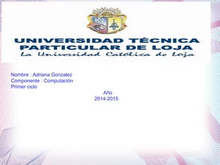 Nombre : Adriana Gonzalez
Componente : Computación
Primer ciclo
Año
2014-2015

 