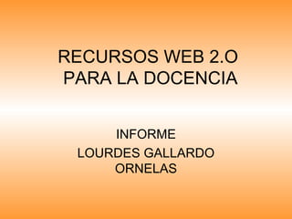 RECURSOS WEB 2.O
PARA LA DOCENCIA
INFORME
LOURDES GALLARDO
ORNELAS
 