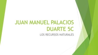 JUAN MANUEL PALACIOS
DUARTE 5C
LOS RECURSOS NATURALES
 