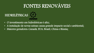 FONTES RENOVÁVEIS
HIDRELÉTRICAS
• O investimento em hidrelétricas é alto;
• A instalação de novas usinas causa grande impacto social e ambiental;
• Maiores geradores: Canadá, EUA, Brasil, China e Rússia;
 