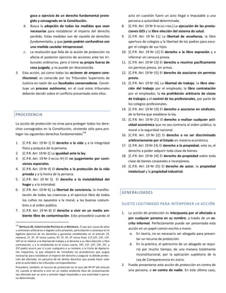 goce o ejercicio de un derecho fundamental prote-
gido y consagrado en la Constitución.
b. Busca la adopción de todas las medidas que sean
necesarias para restablecer el imperio del derecho
perdido. Estas medidas son de cautela de derechos
fundamentales, y que jamás podrán confundirse con
una medida cautelar intraprocesal.
c. La resolución que falla de la acción de protección no
afecta el posterior ejercicio de acciones ante los tri-
bunales ordinarios, pero sí tiene su propia fuerza de
cosa juzgada, y no puede ser desconocida.
3. Esta acción, así como todas las acciones de amparo cons-
titucional, es conocida por los Tribunales Superiores de
Justicia en razón de sus facultades conservadoras. Consti-
tuye un proceso autónomo, en el cual estos tribunales
deberán decidir sobre el conflicto presentado ante ellos.
PROCEDENCIA
La acción de protección no sirve para proteger todos los dere-
chos consagrados en la Constitución, sirviendo sólo para pro-
teger los siguientes derechos fundamentales
149
.
1. [C.P.R. ART. 19 Nº 1] El derecho a la vida y a la integridad
física y psíquica de la persona.
2. [C.P.R. ART. 19 Nº 2] La igualdad ante la ley.
3. [C.P.R. ART. 19 Nº 3 INCISO 4º] El no juzgamiento por comi-
siones especiales.
4. [C.P.R. ART. 19 Nº 4] El derecho a la protección de la vida
privada y a la honra de la persona.
5. [C.P.R. ART. 19 Nº 5] El derecho a la inviolabilidad del
hogar y a la intimidad.
6. [C.P.R. ART. 19 Nº 6] La libertad de conciencia, la manifes-
tación de todas las creencias y el ejercicio libre de todos
los cultos no opuestos a la moral, a las buenas costum-
bres o al orden público.
7. [C.P.R. ART. 19 Nº 8] El derecho a vivir en un medio am-
biente libre de contaminación. Esto procederá cuando el
149
ARTÍCULO 20, CONSTITUCIÓN POLÍTICA DE LA REPÚBLICA. El que por causa de actos
u omisiones arbitrarios o ilegales sufra privación, perturbación o amenaza en el
legítimo ejercicio de los derechos y garantías establecidos en el artículo 19,
números 1º, 2º, 3º inciso cuarto, 4º, 5º, 6º, 9º inciso final, 11º,12º, 13º, 15º,
16º en lo relativo a la libertad de trabajo y al derecho a su libre elección y libre
contratación, y a lo establecido en el inciso cuarto, 19º, 21º, 22º, 23º, 24°, y
25º podrá ocurrir por sí o por cualquiera a su nombre, a la Corte de Apelacio-
nes respectiva, la que adoptará de inmediato las providencias que juzgue
necesarias para restablecer el imperio del derecho y asegurar la debida protec-
ción del afectado, sin perjuicio de los demás derechos que pueda hacer valer
ante la autoridad o los tribunales correspondientes.
Procederá, también, el recurso de protección en el caso del Nº 8º del artículo
19, cuando el derecho a vivir en un medio ambiente libre de contaminación
sea afectado por un acto u omisión ilegal imputable a una autoridad o perso-
na determinada.
acto en cuestión fuere un acto Ilegal e Imputable a una
persona o autoridad determinada.
8. [C.P.R. ART. 19 Nº 9 INCISO FINAL] La ejecución de las presta-
ciones GES y la libre elección del sistema de salud.
9. [C.P.R. ART. 19 Nº 11] La libertad de enseñanza, la libre
apertura de colegios y la libertad de los padres para esco-
ger el colegio de sus hijos.
10. [C.P.R. ART. 19 Nº 12] El derecho a la libre expresión y a
informar sin censura previa.
11. [C.P.R. ART. 19 Nº 13] El derecho a reunirse pacíficamente
sin permiso previo, sin armas.
12. [C.P.R. ART. 19 Nº 15] El derecho de asociarse sin permiso
previo.
13. [C.P.R. ART. 19 Nº 16] La libertad de trabajo, la libre elec-
ción del trabajo por el empleado, la libre contratación
por el empleador, la no prohibición arbitraria de clases
de trabajos y el control de los profesionales, por parte de
los colegios profesionales.
14. [C.P.R. ART. 19 Nº 19] El derecho a asociarse en sindicato,
de la forma que establece la ley.
15. [C.P.R. ART. 19 Nº 21] El derecho a realizar cualquier acti-
vidad económica que no sea contraria al orden público, la
moral o la seguridad nacional.
16. [C.P.R. ART. 19 Nº 22] El derecho a no ser discriminado
arbitrariamente por el Estado en materia económica.
17. [C.P.R. ART. 19 Nº 23] El derecho a la propiedad, esto es, el
derecho a poder adquirir toda clase de bienes.
18. [C.P.R. ART. 19 Nº 24] El derecho de propiedad sobre toda
clase de bienes corporales e incorpóreos.
19. [C.P.R. ART. 19 Nº 25] El derecho de autor, la propiedad
intelectual y la propiedad industrial.
GENERALIDADES
SUJETO LEGITIMADO PARA INTERPONER LA ACCIÓN
1. La acción de protección es interpuesta por el afectado o
por cualquier persona en su nombre, a través de un es-
crito informal. Perfectamente puede ser presentada esta
acción en un papel común escrito a mano.
a. En teoría, no es necesario ser abogado para presen-
tar un recurso de protección.
b. En la práctica, el patrocinio de un abogado se requi-
rió por mucho tiempo, de una manera totalmente
inconstitucional, por la aplicación supletoria de la
Ley de Comparecencia en Juicio.
2. Puede presentarse esta acción de protección en contra de
una persona, o en contra de nadie. En este último caso,
 