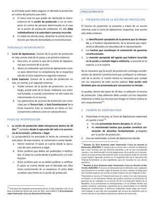 es el Estado quien debe asegurar al afectado la protección
en contra del perjuicio que sufre.
a. El único caso en que puede ser declarada la impro-
cedencia de la acción de protección si no se inter-
pone en contra de persona determinada es el caso
de la acción de protección ambiental. En ella debe
individualizarse a la autoridad o persona recurrida.
b. En todos los demás casos, desechar la acción de pro-
tección por falta de demandado es inconstitucional.
TRIBUNALES INTERVINIENTES
1. Corte de Apelaciones. Conoce de la acción de protección
en sala, previa vista de la causa, y en primera instancia.
a. Para esto, se sortea la sala de la Corte de Apelacio-
nes que conocerá de la acción.
b. Ahora es irrelevante qué Corte de Apelaciones cono-
ce para determinar la competencia de la respectiva
sala de la Corte Suprema en segunda instancia.
2. Corte Suprema. Conoce de la acción de protección en
sala, en cuenta, y en segunda instancia.
a. Puede conocer de la acción de protección, sin em-
bargo, previa vista de la causa, mediante una solici-
tud fundada, o cuando consintieren en ello todos los
intervinientes en el recurso.
b. Las apelaciones de acciones de protección son cono-
cidas por la Tercera Sala, la Sala Constitucional de la
Corte Suprema. Esto se mantiene así tanto en fun-
cionamiento ordinario como en extraordinario.
PLAZO DE INTERPOSICIÓN
1. La acción de protección debe interponerse dentro de 30
días150
contados desde la ejecución del acto o la ocurren-
cia de la omisión, arbitraria o ilegal.
2. La jurisprudencia ha precisado la fecha de comienzo de
este plazo. De esta manera, se comenzará a contar desde:
a. Hecho material. El plazo se cuenta desde la ejecu-
ción del acto arbitrario o ilegal.
b. Actos jurídicos que deben ser publicados o notifica-
dos. El plazo se cuenta desde la publicación o la noti-
ficación.
c. Actos jurídicos que no se deben publicar o notificar.
El plazo se cuenta desde que el afectado por ellos
toma conocimiento de su existencia. El actor debe
acreditar este hecho en la acción de protección.
150
Este plazo fue ampliado recientemente de los 15 días originales a 30, en un
Auto Acordado de fecha 8 de Junio de 2007, que modificó el AUTO ACORDADO
SOBRE TRAMITACIÓN Y FALLO DEL RECURSO DE PROTECCIÓN.
PROCEDIMIENTO
1. PRESENTACIÓN DE LA ACCIÓN DE PROTECCIÓN
El recurso de protección se presenta a través de un escrito
informal, ante la Corte de Apelaciones respectiva. Este escrito
sólo debe contener:
1. La identificación apropiada de la persona que lo interpo-
ne, y, si hubiere representación, de la persona que repre-
senta al afectado y la naturaleza de la representación
2. Los hechos que constituyen la vulneración de garantías
constitucionales.
3. La mención apropiada del agente que hubiere incurrido
en la acción u omisión ilegal o arbitraria, si procede en la
especie, o si se supiere.
No es necesario que la acción de protección contenga conside-
randos de derecho constitucional que justifiquen la interposi-
ción de la acción, ni mucho menos es necesario que cumpla
con los requisitos de todo escrito judicial. Esta acción está
diseñada para ser presentada por una persona no letrada.
Es posible, dentro del plazo de 30 días, la adhesión al recurso
de protección. Cada adhesión debe cumplir con los requisitos
anteriores y todos los recursos que tengan el mismo motivo se
ven conjuntamente
151
.
2. EXAMEN DE ADMISIBILIDAD
1. Presentado el recurso, la Corte de Apelaciones examinará
en cuenta si éste152
:
a. Ha sido presentado dentro del plazo de 30 días.
b. Ha mencionado hechos que puedan constituir vul-
neración de derechos fundamentales protegidos
por la acción de protección.
2. Una vez examinado, la Corte de Apelaciones decide.
151
NUMERAL 13, AUTO ACORDADO SOBRE TRAMITACIÓN Y FALLO DEL RECURSO DE
PROTECCIÓN, 24/6/1992. Si respecto de un mismo acto u omisión se dedujeren
dos o más recursos, aún por distintos afectados, y de los que corresponda
conocer a una determinada Corte de Apelaciones, de acuerdo con lo estable-
cido en el punto primero del presente auto, se acumularán todos los recursos
al que hubiere ingresado primero en el respectivo libro de la Secretaría del
Tribunal formándose un solo expediente, para ser resueltos en una misma
sentencia.
152
NUMERAL 2, AUTO ACORDADO SOBRE TRAMITACIÓN Y FALLO DEL RECURSO DE PRO-
TECCIÓN, 24/6/1992. El recurso se interpondrá por el afectado o por cualquiera
otra persona en su nombre, capaz de parecer en juicio, aunque no tenga para
ello mandato especial, por escrito en papel simple y aún por telégrafo o télex.
Presentado el recurso, el Tribunal examinará en cuenta si ha sido interpuesto
en tiempo y si se mencionan hechos que puedan constituir la vulneración de
garantías de las indicadas en el artículo 20 de la Constitución Política de la
República. Si su presentación es extemporánea o no se señalan hechos que
puedan constituir vulneración a garantías de las mencionadas en la referida
disposición constitucional, lo declarará inadmisible desde luego por resolu-
ción fundada, la que sólo será susceptible del recurso de reposición ante el
mismo tribunal, el que deberá interponerse dentro de tercero día.
 