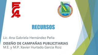 RECURSOS
Lic. Ana Gabriela Hernández Peña
DISEÑO DE CAMPAÑAS PUBLICITARIAS
M.E. y M.P. Xavier Hurtado García Roiz
 