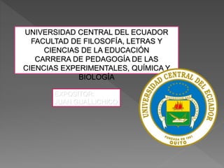 UNIVERSIDAD CENTRAL DEL ECUADOR
FACULTAD DE FILOSOFÍA, LETRAS Y
CIENCIAS DE LA EDUCACIÓN
CARRERA DE PEDAGOGÍA DE LAS
CIENCIAS EXPERIMENTALES, QUÍMICA Y
BIOLOGÍA
EXPOSITOR:
JUAN GUALLICHICO
 