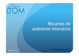 Recursos do
               ambiente interativo



                        www.treinatom.com.br
Versão 1.5.1
 