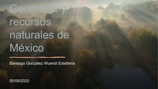 Geografía y
recursos
naturales de
México
Santiago González Wuendi Estefania
05/09/2020
 