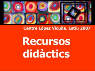 Recursos didàctics Centre López Vicuña. Estiu 2007 