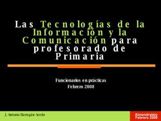 Las  Tecnologías de la Información y la Comunicación  para profesorado de Primaria J. Antonio Barragán Acedo ,[object Object],[object Object]