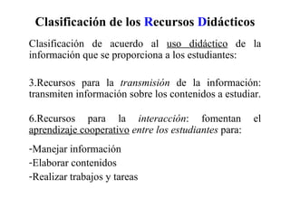 Clasificación de los  R ecursos  D idácticos <ul><li>Clasificación de acuerdo al  uso didáctico  de la información que se ...