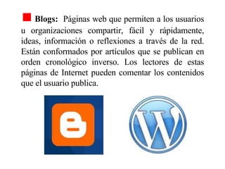<ul><li>Blogs:  Páginas web que permiten a los usuarios u organizaciones compartir, fácil y rápidamente, ideas, informació...