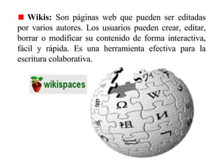 <ul><li>Wikis:  Son páginas web que pueden ser editadas por varios autores. Los usuarios pueden crear, editar, borrar o mo...