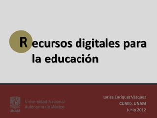 R ecursos digitales para
  la educación

                 Larisa Enríquez Vázquez
                          CUAED, UNAM
                              Junio 2012
 