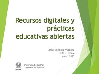 Recursos digitales y
prácticas
educativas abiertas
Larisa Enríquez Vázquez
CUAED, UNAM
Marzo 2015
 