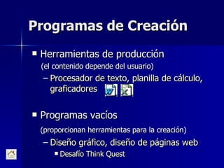 Programas de Creación Herramientas de producción (el contenido depende del usuario) Procesador de texto, planilla de cálculo, graficadores Programas vacíos (proporcionan herramientas para la creación) Diseño gráfico, diseño de páginas web Desafío Think Quest 