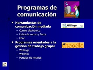 Programas de comunicación Herramientas de comunicación mediada Correo electrónico Listas de correo / Foros Chat Programas orientados a la gestión de trabajo grupal Weblogs WikiWiki Portales de noticias 