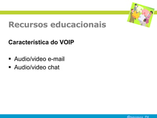 Recursos educacionais Característica do VOIP Audio/video e-mail  Audio/video chat  