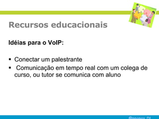 Recursos educacionais Idéias para o VoIP: Conectar um palestrante  Comunicação em tempo real com um colega de curso, ou tutor se comunica com aluno  
