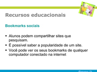 Recursos educacionais Bookmarks  sociais Alunos podem compartilhar sites que pesquisam. É possível saber a popularidade de um site. Você pode ver os seus bookmarks de qualquer computador conectado na internet  