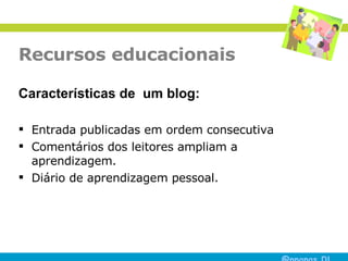 Recursos educacionais Características de  um blog: Entrada publicadas em ordem consecutiva  Comentários dos leitores ampliam a aprendizagem.  Diário de aprendizagem pessoal.  
